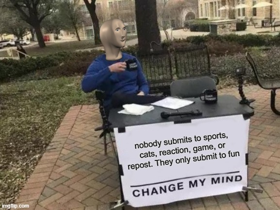 Does anyone actually do this | nobody submits to sports, cats, reaction, game, or repost. They only submit to fun | image tagged in memes,change my mind,facts,wtf | made w/ Imgflip meme maker