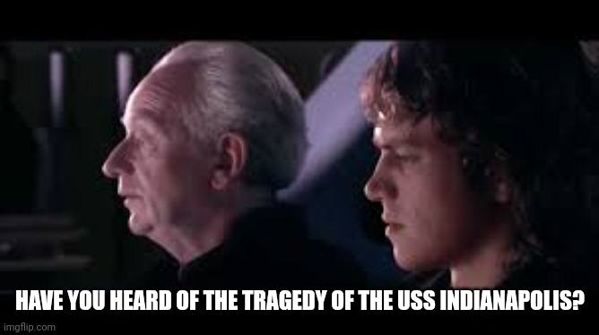 have you heard of the tradegy of darth plagueis the wise? | HAVE YOU HEARD OF THE TRAGEDY OF THE USS INDIANAPOLIS? | image tagged in have you heard of the tradegy of darth plagueis the wise | made w/ Imgflip meme maker