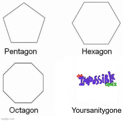 am i wrong | Yoursanitygone | image tagged in memes,pentagon hexagon octagon,impossible quiz | made w/ Imgflip meme maker