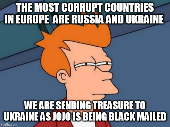 Futurama Fry Meme | THE MOST CORRUPT COUNTRIES IN EUROPE  ARE RUSSIA AND UKRAINE; WE ARE SENDING TREASURE TO UKRAINE AS JOJO IS BEING BLACK MAILED | image tagged in memes,futurama fry | made w/ Imgflip meme maker