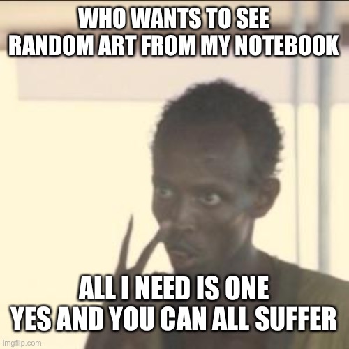 Look At Me | WHO WANTS TO SEE RANDOM ART FROM MY NOTEBOOK; ALL I NEED IS ONE YES AND YOU CAN ALL SUFFER | image tagged in memes,look at me | made w/ Imgflip meme maker