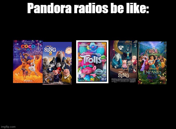 Pandora is wonderfully broken | Pandora radios be like: | image tagged in blank black,sing,sing 2,coco,encanto,trolls | made w/ Imgflip meme maker
