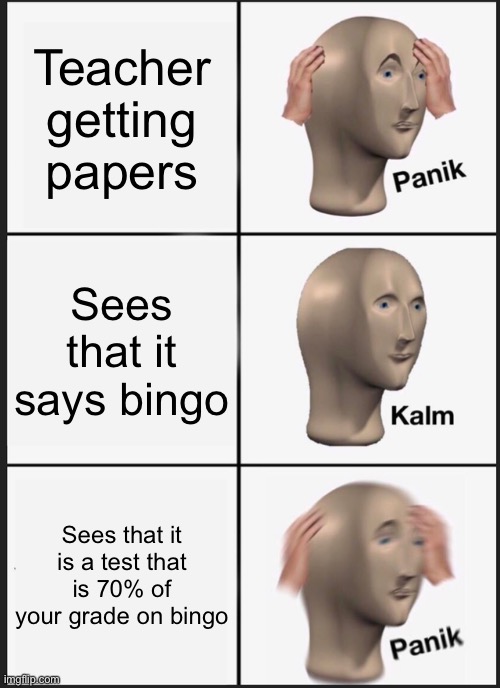 PaNiK | Teacher getting papers; Sees that it says bingo; Sees that it is a test that is 70% of your grade on bingo | image tagged in memes,panik kalm panik,meme,funny,hilarious,test | made w/ Imgflip meme maker