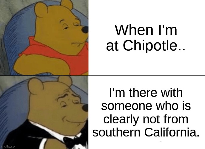 Tuxedo Winnie The Pooh Meme | When I'm at Chipotle.. I'm there with someone who is clearly not from southern California. | image tagged in memes,tuxedo winnie the pooh | made w/ Imgflip meme maker
