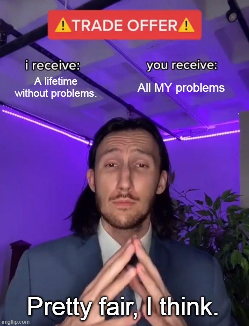 I receive, you receive | A lifetime without problems. All MY problems; Pretty fair, I think. | image tagged in trade offer | made w/ Imgflip meme maker