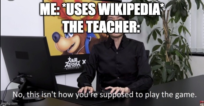 idk why teachers hate wikipedia | ME: *USES WIKIPEDIA*; THE TEACHER: | image tagged in no that s not how your supposed to play the game,wikipedia,teachers,teacher,school,assignments | made w/ Imgflip meme maker