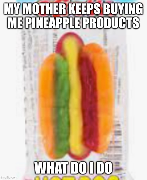 i dont even like pineapple that much | MY MOTHER KEEPS BUYING ME PINEAPPLE PRODUCTS; WHAT DO I DO | image tagged in hotdog | made w/ Imgflip meme maker