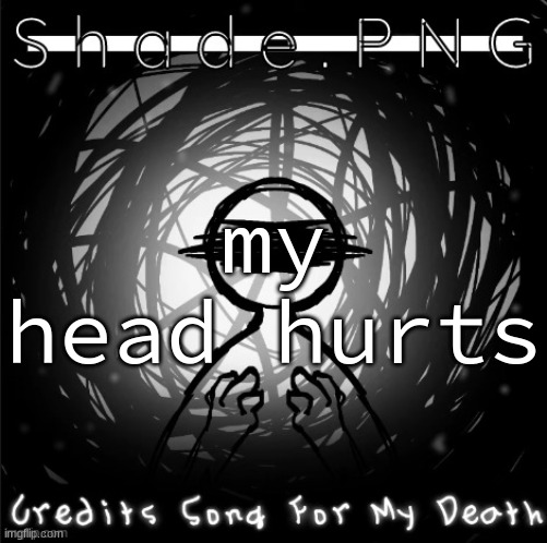 S h a d e . P N G | my head hurts | image tagged in s h a d e p n g | made w/ Imgflip meme maker