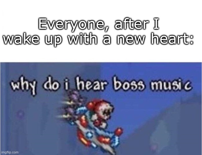 New heart tale | Everyone, after I wake up with a new heart: | image tagged in why do i hear boss music,transplant,heart | made w/ Imgflip meme maker