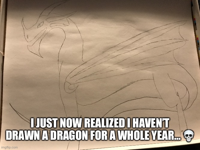 I JUST NOW REALIZED I HAVEN’T DRAWN A DRAGON FOR A WHOLE YEAR… 💀 | made w/ Imgflip meme maker