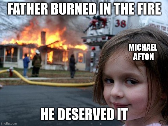 Disaster Girl | FATHER BURNED IN THE FIRE; MICHAEL 
AFTON; HE DESERVED IT | image tagged in memes,disaster girl | made w/ Imgflip meme maker