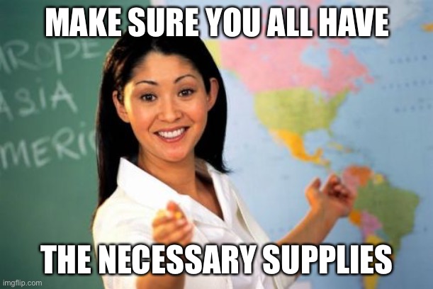 Unhelpful High School Teacher | MAKE SURE YOU ALL HAVE; THE NECESSARY SUPPLIES | image tagged in memes,unhelpful high school teacher | made w/ Imgflip meme maker