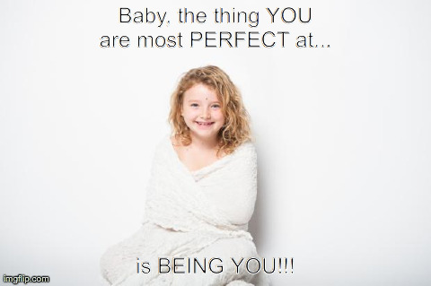 Baby, the thing YOU are most PERFECT at...
 is BEING YOU!!! | image tagged in you are perfect | made w/ Imgflip meme maker