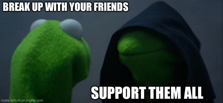 Evil Kermit Meme | BREAK UP WITH YOUR FRIENDS; SUPPORT THEM ALL | image tagged in memes,evil kermit,ai meme | made w/ Imgflip meme maker