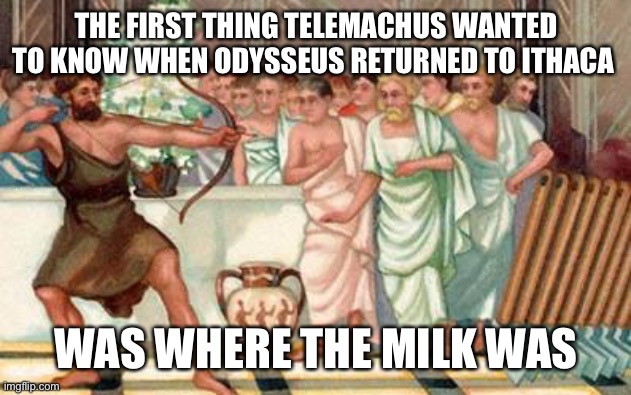 Dad’s back | THE FIRST THING TELEMACHUS WANTED TO KNOW WHEN ODYSSEUS RETURNED TO ITHACA; WAS WHERE THE MILK WAS | image tagged in milk | made w/ Imgflip meme maker