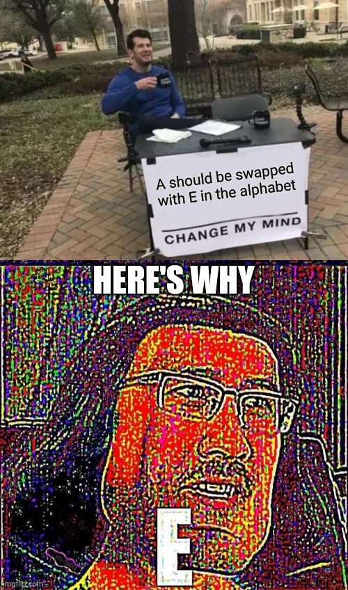 (joking) how funny would that be though | A should be swapped with E in the alphabet; HERE'S WHY | image tagged in memes,change my mind,markiplier e | made w/ Imgflip meme maker
