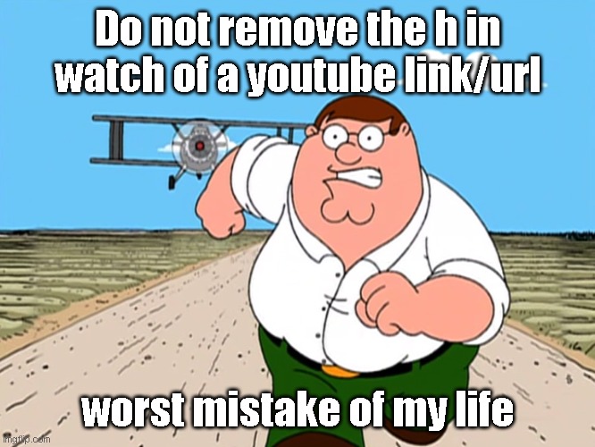 h | Do not remove the h in watch of a youtube link/url; worst mistake of my life | image tagged in peter griffin running away | made w/ Imgflip meme maker