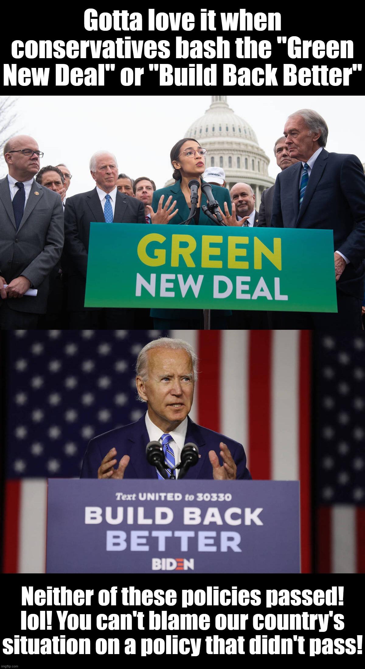 Cons are secretly ecstatic that these massive investments in the industries of the future got shot down - but they'll never tell | Gotta love it when conservatives bash the "Green New Deal" or "Build Back Better"; Neither of these policies passed! lol! You can't blame our country's situation on a policy that didn't pass! | image tagged in alexandria ocasio-cortez,joe biden build back better,green new deal,build back better,bad faith,conservative attacks | made w/ Imgflip meme maker