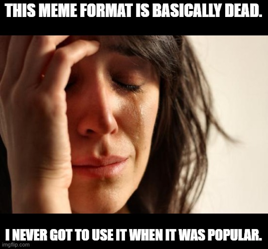 first world problem | THIS MEME FORMAT IS BASICALLY DEAD. I NEVER GOT TO USE IT WHEN IT WAS POPULAR. | image tagged in memes,first world problems,meta,funny,ironic | made w/ Imgflip meme maker