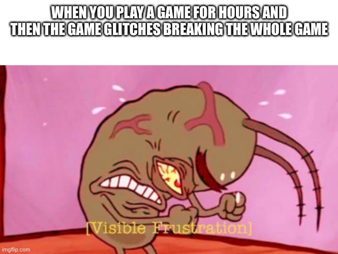 Cringin Plankton / Visible Frustation | WHEN YOU PLAY A GAME FOR HOURS AND THEN THE GAME GLITCHES BREAKING THE WHOLE GAME | image tagged in cringin plankton / visible frustation,memes,funny,so true memes,lol so funny,true story | made w/ Imgflip meme maker