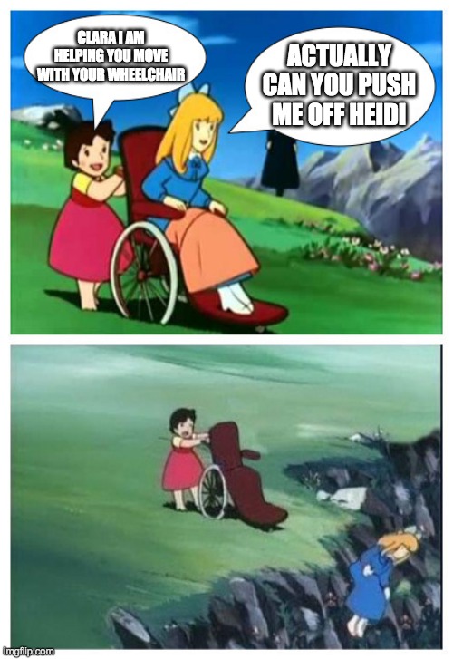 Heidi anti-meme | CLARA I AM HELPING YOU MOVE WITH YOUR WHEELCHAIR; ACTUALLY CAN YOU PUSH ME OFF HEIDI | image tagged in heidi from hell,anti-meme,anti meme,antimeme,heidi,anime | made w/ Imgflip meme maker