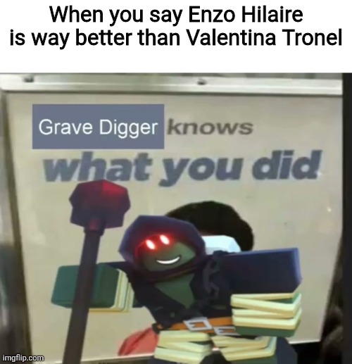 Enzo Hilaire suck | When you say Enzo Hilaire is way better than Valentina Tronel | image tagged in grave digger knows what you did,memes,enzo hilaire bad,forza valentina tronel | made w/ Imgflip meme maker