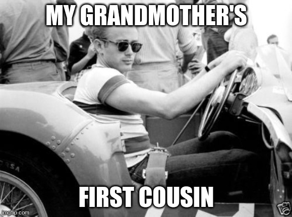 Socially inadmissible though.. | MY GRANDMOTHER'S; FIRST COUSIN | image tagged in james dean race | made w/ Imgflip meme maker