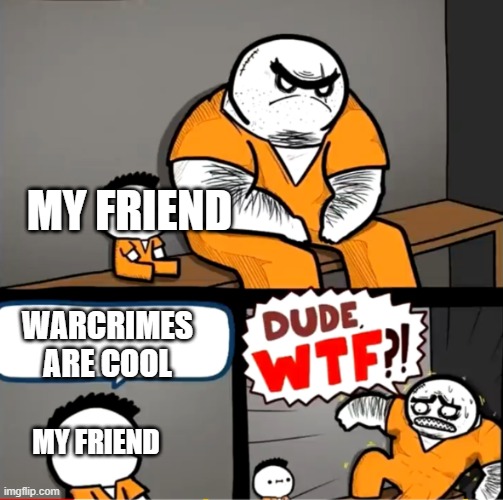 my friend said this once |  MY FRIEND; WARCRIMES ARE COOL; MY FRIEND | image tagged in surprised bulky prisoner | made w/ Imgflip meme maker