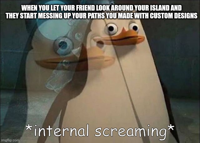 Private Internal Screaming | WHEN YOU LET YOUR FRIEND LOOK AROUND YOUR ISLAND AND THEY START MESSING UP YOUR PATHS YOU MADE WITH CUSTOM DESIGNS | image tagged in private internal screaming | made w/ Imgflip meme maker