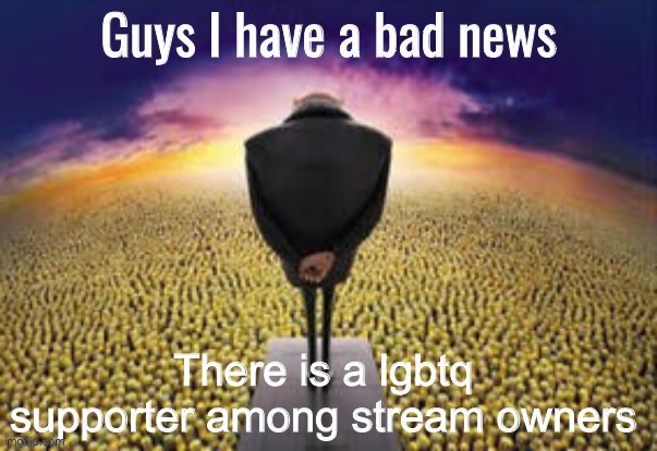 /j | There is a lgbtq supporter among stream owners | image tagged in guys i have a bad news | made w/ Imgflip meme maker