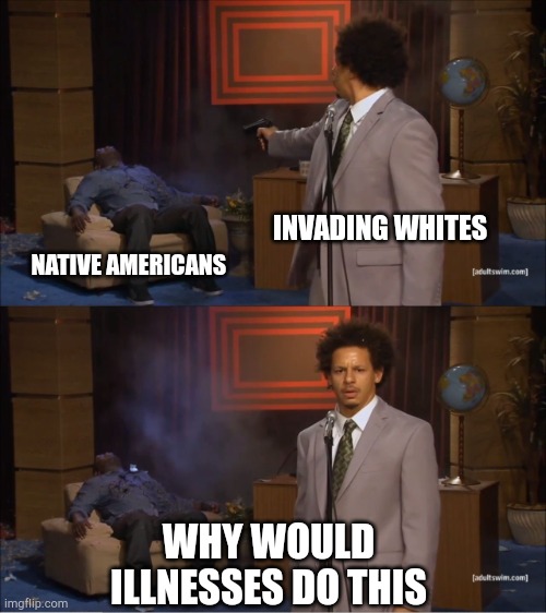 Who Killed Hannibal | INVADING WHITES; NATIVE AMERICANS; WHY WOULD ILLNESSES DO THIS | image tagged in memes,who killed hannibal | made w/ Imgflip meme maker