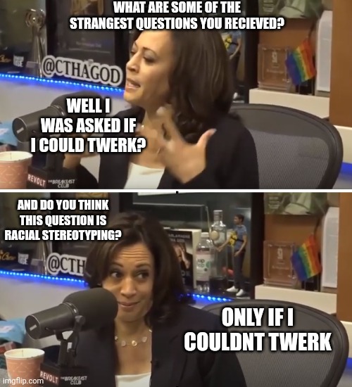 Conspiracy Theory Kamala | WHAT ARE SOME OF THE STRANGEST QUESTIONS YOU RECIEVED? WELL I WAS ASKED IF I COULD TWERK? AND DO YOU THINK THIS QUESTION IS RACIAL STEREOTYPING? ONLY IF I COULDNT TWERK | image tagged in conspiracy theory kamala | made w/ Imgflip meme maker