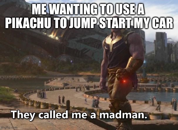 He’ll be alright |  ME WANTING TO USE A  PIKACHU TO JUMP START MY CAR | image tagged in thanos they called me a madman | made w/ Imgflip meme maker
