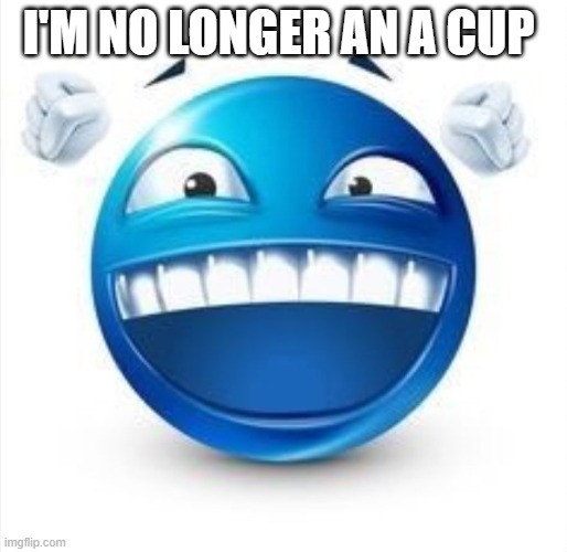 Laughing Blue Guy | I'M NO LONGER AN A CUP | image tagged in laughing blue guy | made w/ Imgflip meme maker