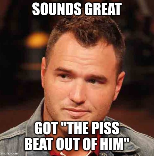 SOUNDS GREAT GOT "THE PISS BEAT OUT OF HIM" | made w/ Imgflip meme maker