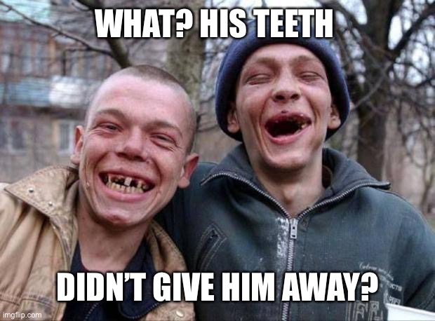 No teeth | WHAT? HIS TEETH DIDN’T GIVE HIM AWAY? | image tagged in no teeth | made w/ Imgflip meme maker