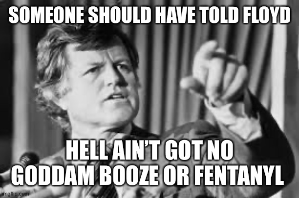 Ted Kennedy | SOMEONE SHOULD HAVE TOLD FLOYD HELL AIN’T GOT NO GODDAM BOOZE OR FENTANYL | image tagged in ted kennedy | made w/ Imgflip meme maker