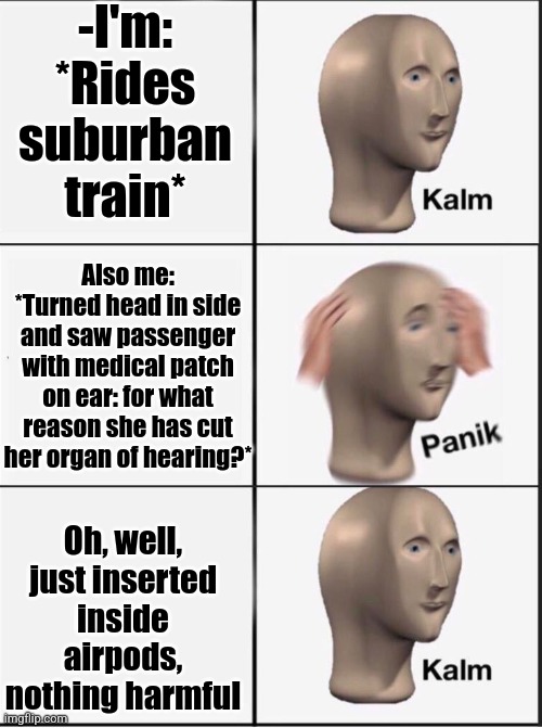 -Vag Gough's follower | -I'm: *Rides suburban train*; Also me: *Turned head in side and saw passenger with medical patch on ear: for what reason she has cut her organ of hearing?*; Oh, well, just inserted inside airpods, nothing harmful | image tagged in reverse kalm panik,yo dawg heard you,passenger,thomas the train,i like ya cut g,new normal | made w/ Imgflip meme maker