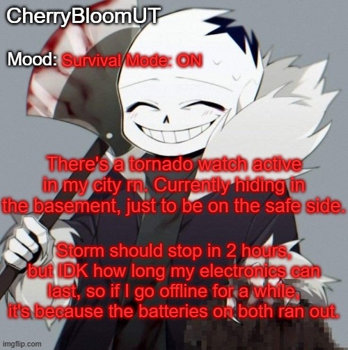 UPDATE: NVM THE TORNADO WATCH IS GOING TO GO ON UNTIL, LIKE, 7 AM- | Survival Mode: ON; There's a tornado watch active in my city rn. Currently hiding in the basement, just to be on the safe side. Storm should stop in 2 hours, but IDK how long my electronics can last, so if I go offline for a while, it's because the batteries on both ran out. | made w/ Imgflip meme maker