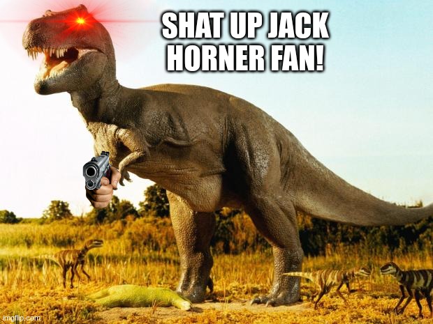 POV: You called a T Rex a scavenger (No not a RP it was meant for fun) | SHAT UP JACK HORNER FAN! | image tagged in t-rex | made w/ Imgflip meme maker