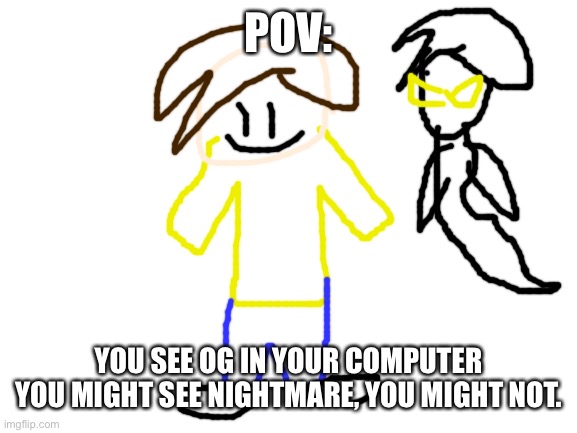 Rules in tags (OG and NM are boys) | POV:; YOU SEE OG IN YOUR COMPUTER
YOU MIGHT SEE NIGHTMARE, YOU MIGHT NOT. | image tagged in no bambi ocs,no erp you sickos,joke is allowed,you start the rp,straight romance only | made w/ Imgflip meme maker