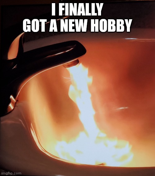 I love the crap I find on the internet | I FINALLY GOT A NEW HOBBY | image tagged in fire | made w/ Imgflip meme maker