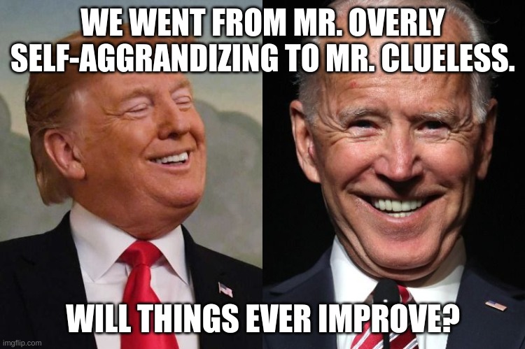 Trump's bad but Biden's not much better. | WE WENT FROM MR. OVERLY SELF-AGGRANDIZING TO MR. CLUELESS. WILL THINGS EVER IMPROVE? | image tagged in trump and biden,politics,no real change,we need true revolution,both are bad,why are you reading the tags | made w/ Imgflip meme maker