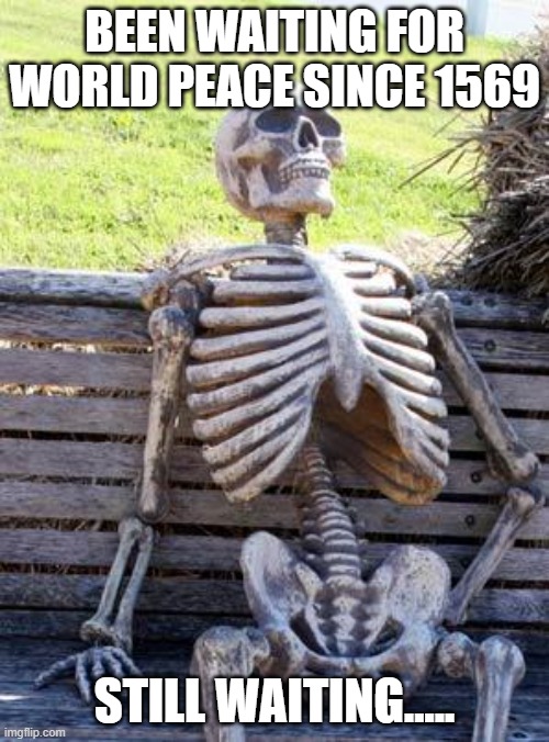 Waiting Skeleton Meme | BEEN WAITING FOR WORLD PEACE SINCE 1569; STILL WAITING..... | image tagged in memes,waiting skeleton | made w/ Imgflip meme maker