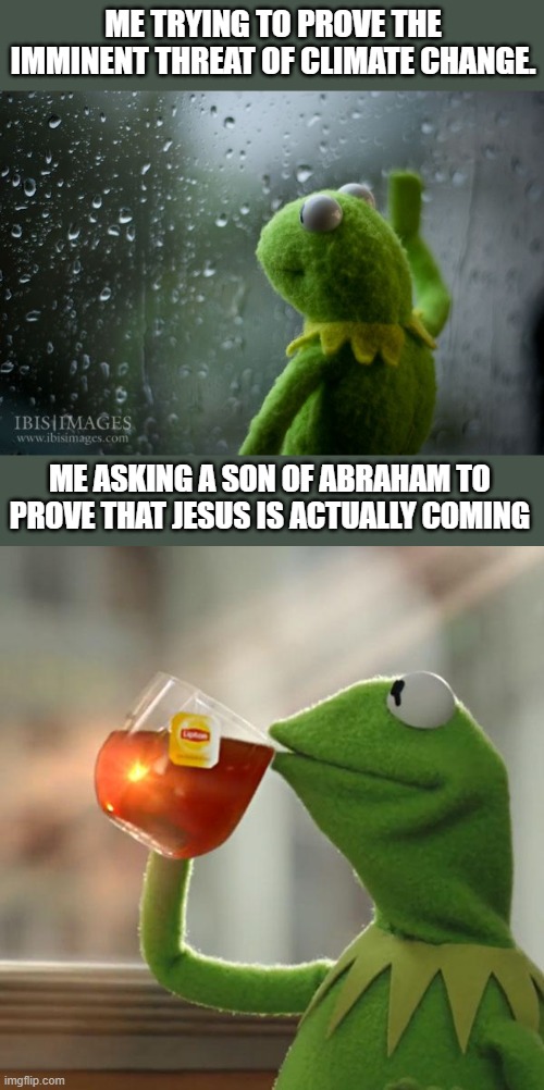 One is backed by science. The other is backed by the same thing as Astrology. | ME TRYING TO PROVE THE IMMINENT THREAT OF CLIMATE CHANGE. ME ASKING A SON OF ABRAHAM TO PROVE THAT JESUS IS ACTUALLY COMING | image tagged in kermit window,memes,but that's none of my business,christianity,climate change,end times | made w/ Imgflip meme maker