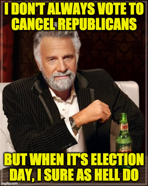 The Most Intelligent Man In The World | I DON'T ALWAYS VOTE TO
CANCEL REPUBLICANS; BUT WHEN IT'S ELECTION
DAY, I SURE AS HELL DO | image tagged in memes,the most interesting man in the world,republicans,cancelled,not all republicans | made w/ Imgflip meme maker
