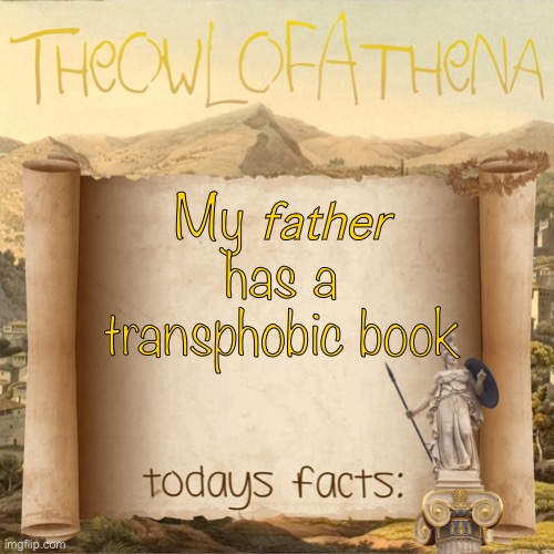 TheOwlOfAthena’s crappy facts | My 𝘧𝘢𝘵𝘩𝘦𝘳 has a transphobic book | image tagged in theowlofathena s crappy facts | made w/ Imgflip meme maker