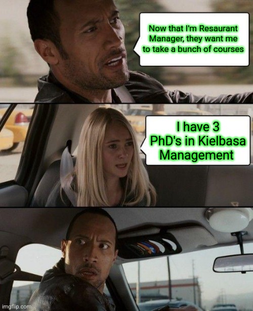 Her, Driving The Rock Crazy | Now that I'm Resaurant Manager, they want me to take a bunch of courses; I have 3 PhD's in Kielbasa Management | image tagged in memes,the rock driving | made w/ Imgflip meme maker