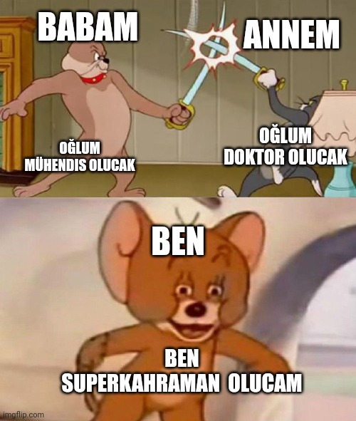 Tom and Jerry swordfight | BABAM; ANNEM; OĞLUM DOKTOR OLUCAK; OĞLUM MÜHENDIS OLUCAK; BEN; BEN SUPERKAHRAMAN  OLUCAM | image tagged in tom and jerry swordfight | made w/ Imgflip meme maker