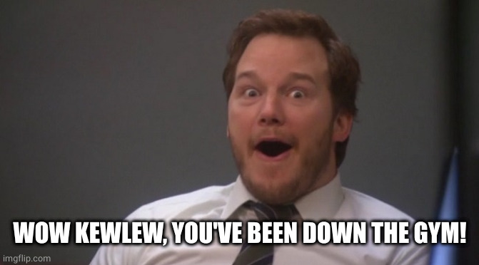 Chris Pratt Surprised | WOW KEWLEW, YOU'VE BEEN DOWN THE GYM! | image tagged in chris pratt surprised | made w/ Imgflip meme maker
